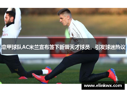 意甲球队AC米兰宣布签下新晋天才球员，引发球迷热议