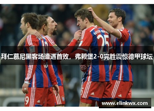 拜仁慕尼黑客场遭遇首败，弗赖堡2-0完胜震惊德甲球坛