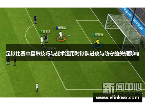 足球比赛中盘带技巧与战术运用对球队进攻与防守的关键影响