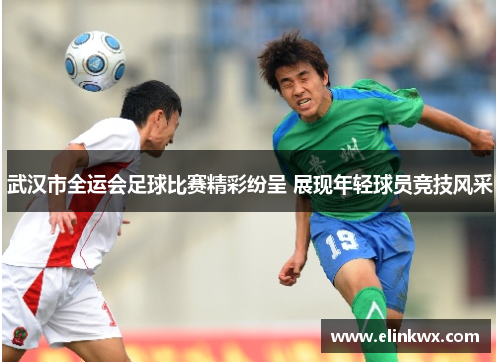 武汉市全运会足球比赛精彩纷呈 展现年轻球员竞技风采