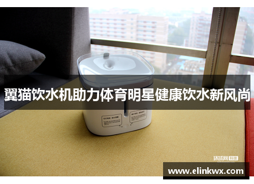 翼猫饮水机助力体育明星健康饮水新风尚