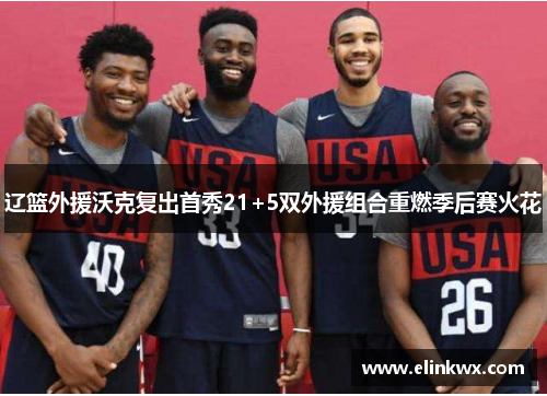 辽篮外援沃克复出首秀21+5双外援组合重燃季后赛火花