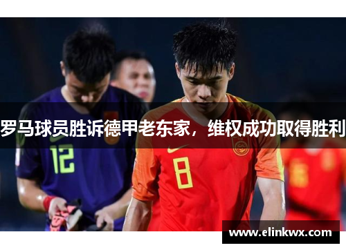 罗马球员胜诉德甲老东家，维权成功取得胜利