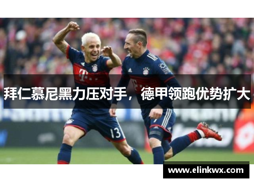 拜仁慕尼黑力压对手，德甲领跑优势扩大