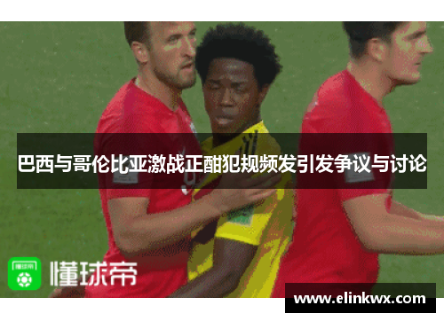巴西与哥伦比亚激战正酣犯规频发引发争议与讨论