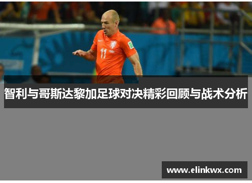 智利与哥斯达黎加足球对决精彩回顾与战术分析