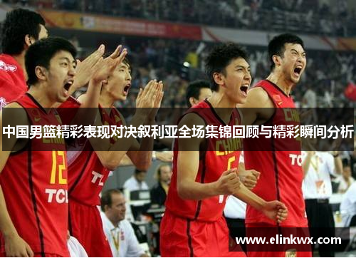 中国男篮精彩表现对决叙利亚全场集锦回顾与精彩瞬间分析