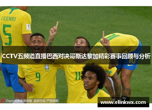 CCTV五频道直播巴西对决哥斯达黎加精彩赛事回顾与分析